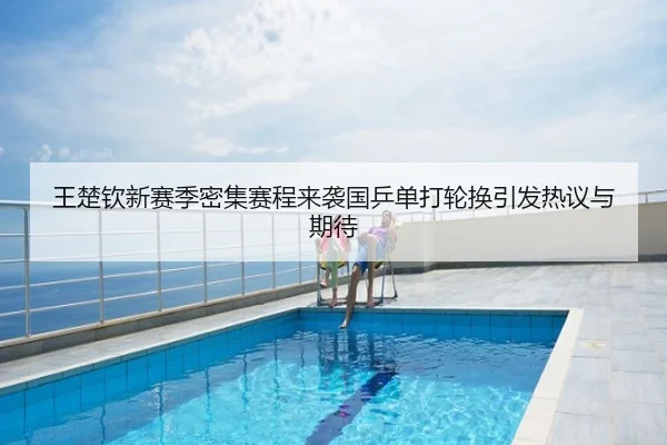 王楚钦新赛季密集赛程来袭国乒单打轮换引发热议与期待