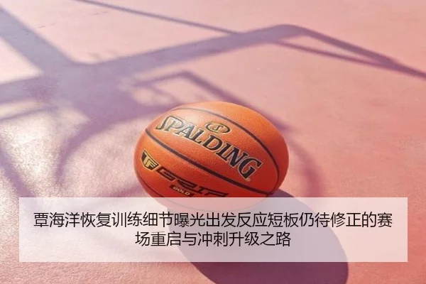 覃海洋恢复训练细节曝光出发反应短板仍待修正的赛场重启与冲刺升级之路