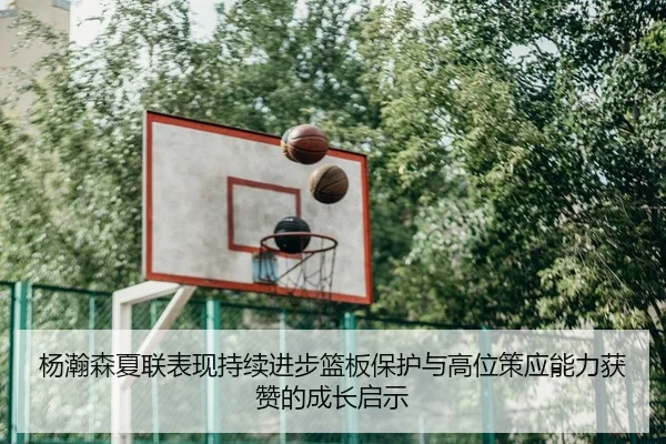 杨瀚森夏联表现持续进步篮板保护与高位策应能力获赞的成长启示
