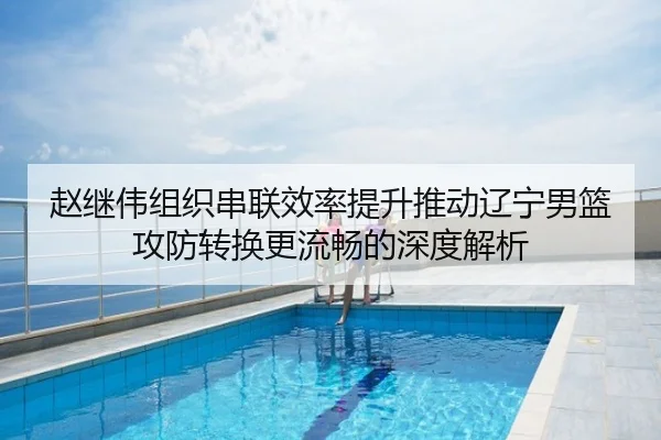 赵继伟组织串联效率提升推动辽宁男篮攻防转换更流畅的深度解析