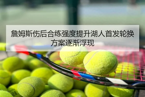 詹姆斯伤后合练强度提升湖人首发轮换方案逐渐浮现