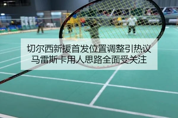 切尔西新援首发位置调整引热议 马雷斯卡用人思路全面受关注