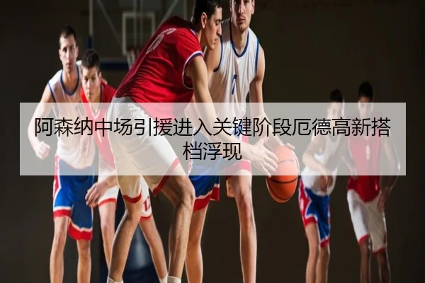 阿森纳中场引援进入关键阶段厄德高新搭档浮现