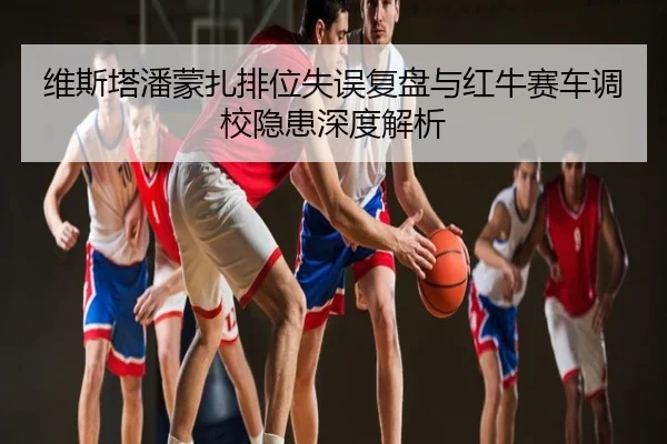 维斯塔潘蒙扎排位失误复盘与红牛赛车调校隐患深度解析