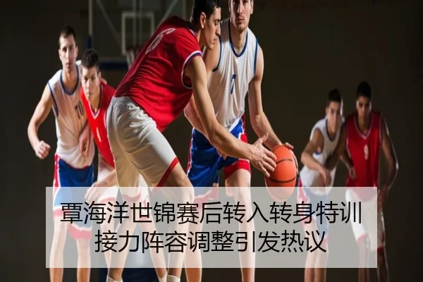 覃海洋世锦赛后转入转身特训 接力阵容调整引发热议