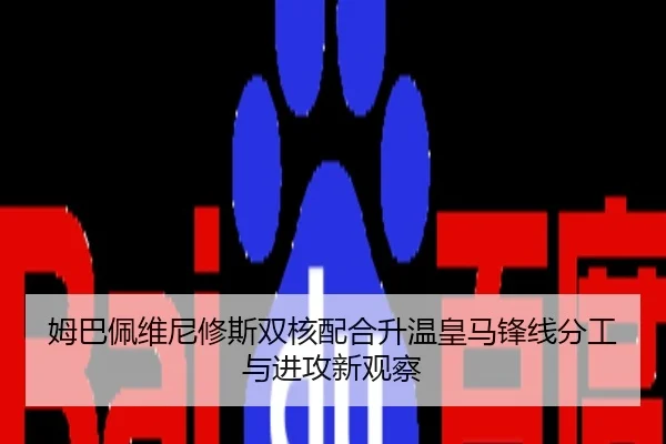 姆巴佩维尼修斯双核配合升温皇马锋线分工与进攻新观察