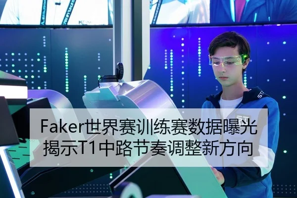 Faker世界赛训练赛数据曝光揭示T1中路节奏调整新方向