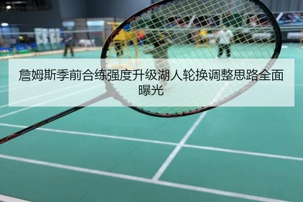 詹姆斯季前合练强度升级湖人轮换调整思路全面曝光