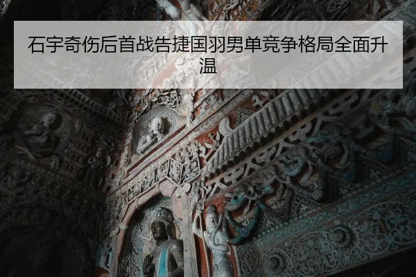 石宇奇伤后首战告捷国羽男单竞争格局全面升温