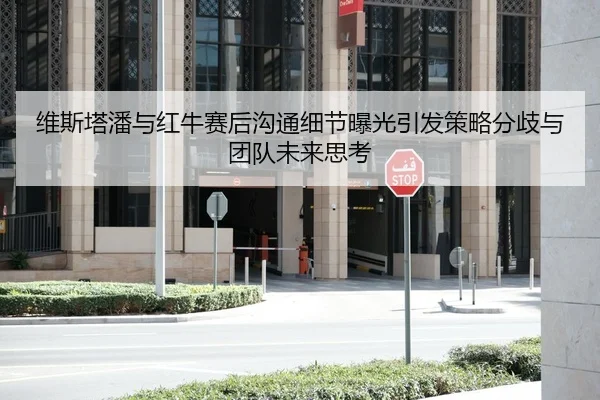 维斯塔潘与红牛赛后沟通细节曝光引发策略分歧与团队未来思考