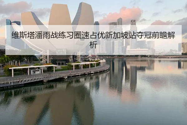 维斯塔潘雨战练习圈速占优新加坡站夺冠前瞻解析
